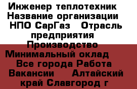 Инженер-теплотехник › Название организации ­ НПО СарГаз › Отрасль предприятия ­ Производство › Минимальный оклад ­ 1 - Все города Работа » Вакансии   . Алтайский край,Славгород г.